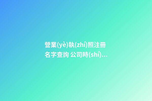 營業(yè)執(zhí)照注冊名字查詢 公司時(shí)尚吉利起名字,起名之家-第1張-公司起名-玄機(jī)派
